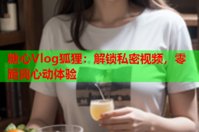 糖心Vlog狐狸：解锁私密视频，零距离心动体验