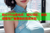 糖心Vlog唐伯虎：轻松观影，自动续播与广告屏蔽的完美体验