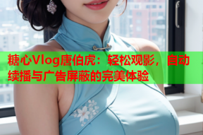 糖心Vlog唐伯虎：轻松观影，自动续播与广告屏蔽的完美体验