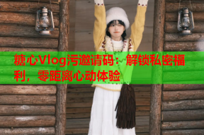 糖心Vlog污邀请码：解锁私密福利，零距离心动体验