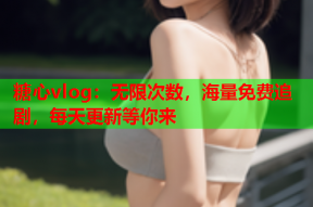 糖心vlog：无限次数，海量免费追剧，每天更新等你来