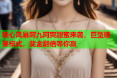 糖心风暴阿九阿爽甜蜜来袭，巨型糖果模式，奖金翻倍等你赢