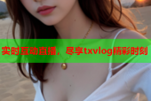 实时互动直播，尽享txvlog精彩时刻