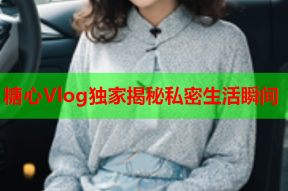 糖心Vlog独家揭秘私密生活瞬间