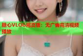糖心VLOG网页版：无广告高清视频播放