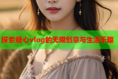 探索糖心vlog的无限创意与生活乐趣