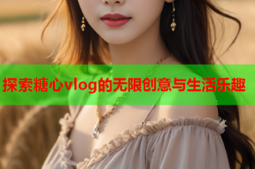 探索糖心vlog的无限创意与生活乐趣