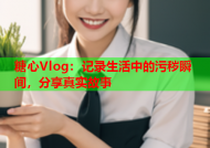 糖心Vlog：记录生活中的污秽瞬间，分享真实故事