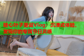 糖心叶子圣诞Vlog：沉浸式体验，发现你的专属节日灵感