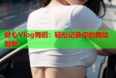 糖心Vlog舞蹈：轻松记录你的舞动时刻