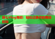 糖心Vlog舞蹈：轻松记录你的舞动时刻