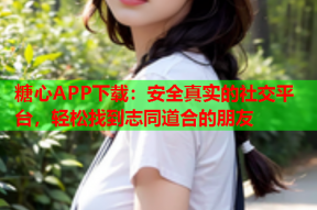 糖心APP下载：安全真实的社交平台，轻松找到志同道合的朋友