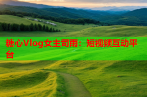 糖心Vlog女主司雨：短视频互动平台