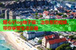 糖心Vlog柚子猫：治愈系短视频，带你享受生活乐趣