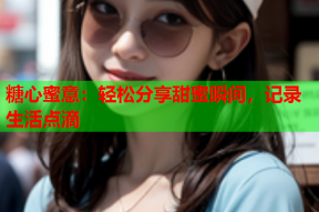 糖心蜜意：轻松分享甜蜜瞬间，记录生活点滴