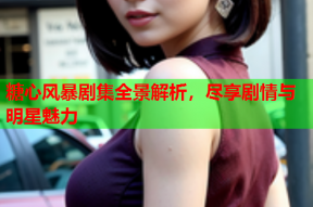糖心风暴剧集全景解析，尽享剧情与明星魅力