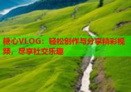 糖心VLOG：轻松创作与分享精彩视频，尽享社交乐趣