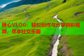 糖心VLOG：轻松创作与分享精彩视频，尽享社交乐趣