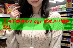 无法下载糖心Vlog？试试这些解决办法