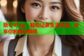 糖心Vlog：轻松记录生活点滴，分享你的精彩瞬间