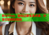 糖心Vlog：轻松记录生活点滴，分享你的精彩瞬间