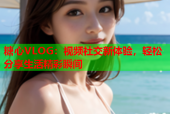 糖心VLOG：视频社交新体验，轻松分享生活精彩瞬间