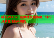 糖心VLOG：视频社交新体验，轻松分享生活精彩瞬间