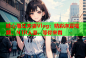 糖心丽江夫妻Vlog：精彩麻豆视频，NTR人妻，等你来看
