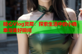 糖心Vlog灵犀：探索生活中的小确幸与美好瞬间