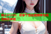糖心VLOG：尽享个性化视频库与高清娱乐体验