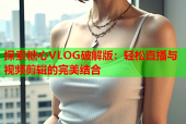 探索糖心VLOG破解版：轻松直播与视频剪辑的完美结合