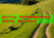 糖心Vlog：免费短视频创作与社交互动平台，轻松记录生活