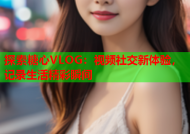 探索糖心VLOG：视频社交新体验，记录生活精彩瞬间