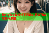 糖心Vlog车模线下活动：尽享互动与创作乐趣