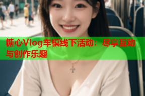糖心Vlog车模线下活动：尽享互动与创作乐趣