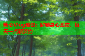 糖心Vlog瑜伽：解锁身心柔软，每天一点新姿势