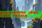 糖心vlog小新带你体验：记录生活，结交朋友，享受直播乐趣