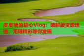 皮皮娘的糖心Vlog：破解版资源速递，无限精彩等你发掘