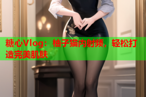 糖心Vlog：柚子猫内射频，轻松打造完美肌肤