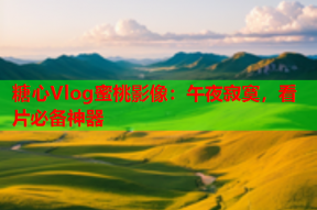 糖心Vlog蜜桃影像：午夜寂寞，看片必备神器