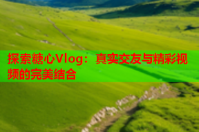 探索糖心Vlog：真实交友与精彩视频的完美结合