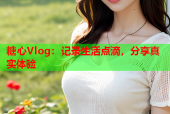 糖心Vlog：记录生活点滴，分享真实体验