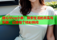 糖心Vlog小余：探索生活的真实与乐趣，记录每个精彩瞬间