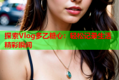 探索Vlog多乙糖心：轻松记录生活精彩瞬间