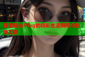 探索糖心Vlog的精彩生活瞬间与创作之旅