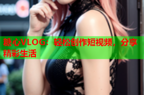 糖心VLOG：轻松创作短视频，分享精彩生活