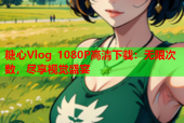 糖心Vlog 1080P高清下载：无限次数，尽享视觉盛宴