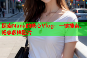 探索Nana的糖心Vlog：一键搜索，畅享多样影片
