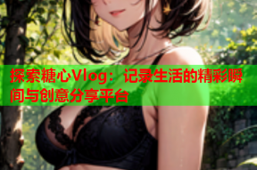 探索糖心Vlog：记录生活的精彩瞬间与创意分享平台