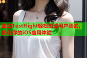 通过TestFlight轻松邀请用户测试，优化你的iOS应用体验